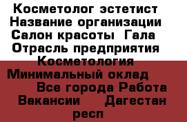 Косметолог-эстетист › Название организации ­ Салон красоты "Гала" › Отрасль предприятия ­ Косметология › Минимальный оклад ­ 60 000 - Все города Работа » Вакансии   . Дагестан респ.